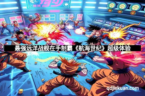 最强远洋战舰在手制霸《航海世纪》超级体验
