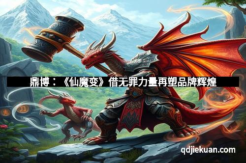 鼎博：《仙魔变》借无罪力量再塑品牌辉煌